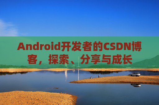 Android开发者的CSDN博客，探索、分享与成长